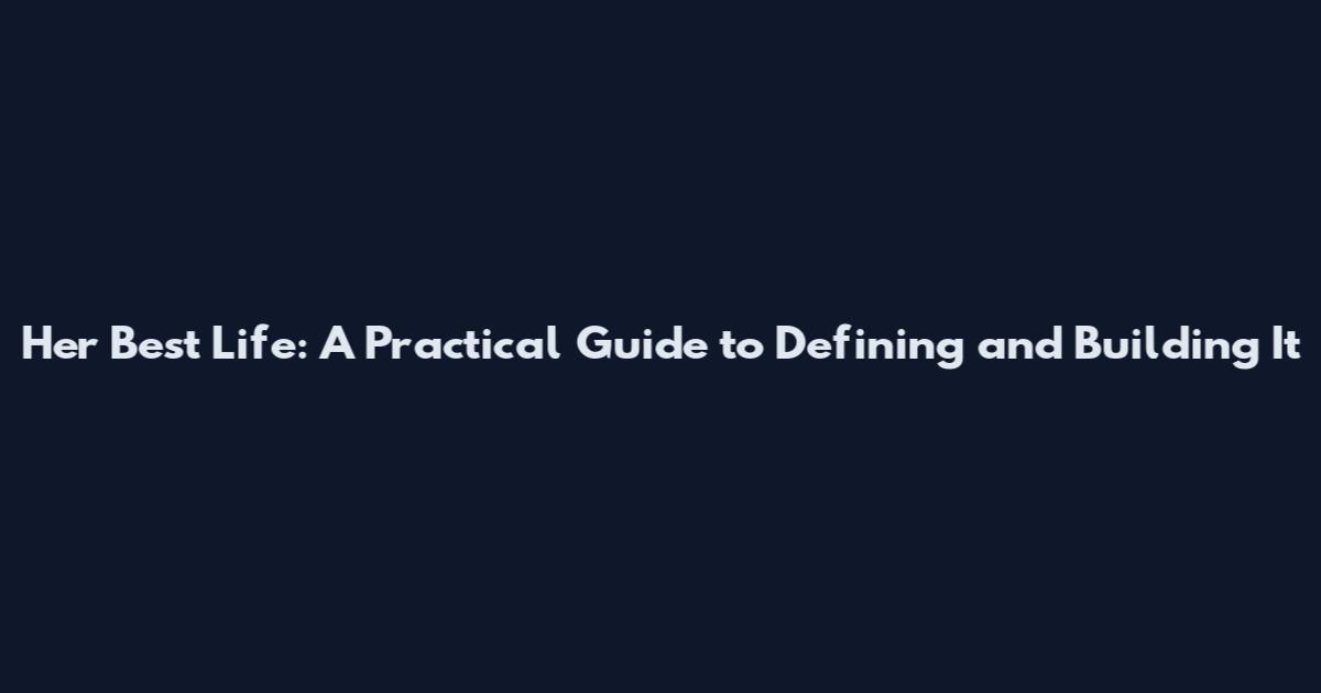 Her Best Life: A Practical Guide to Defining and Building It