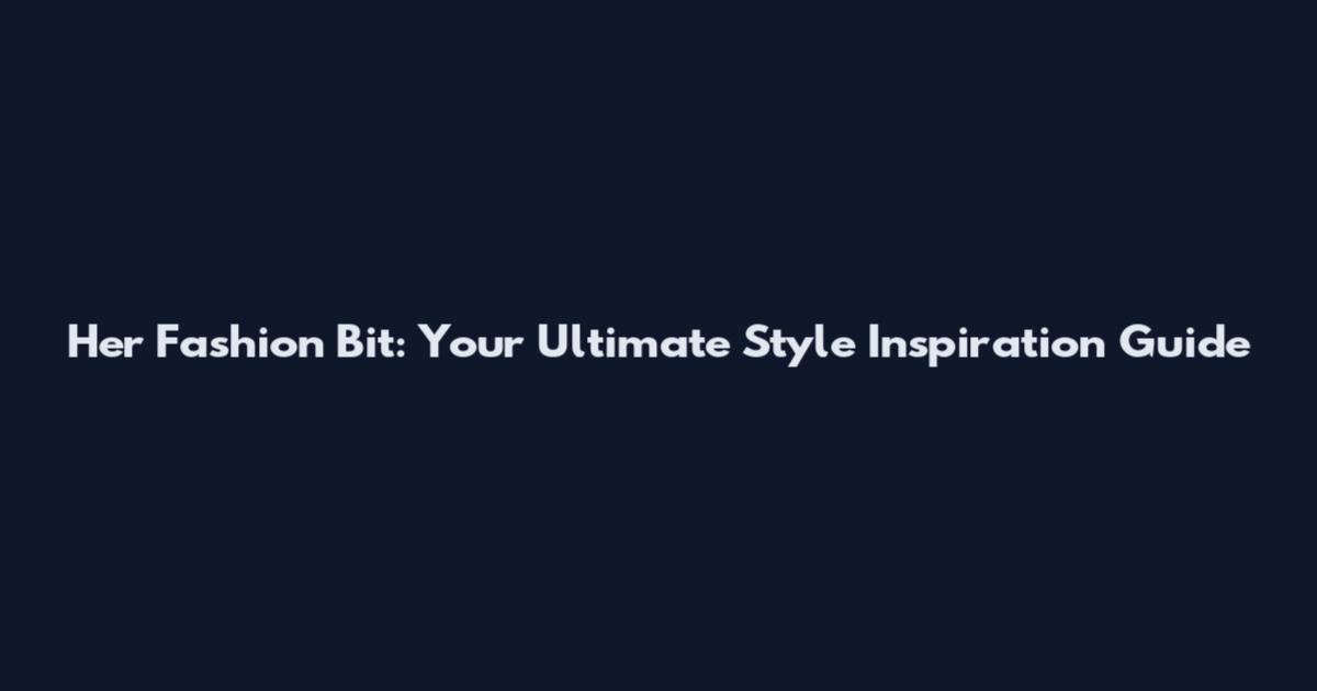 Her Fashion Bit: Your Ultimate Style Inspiration Guide