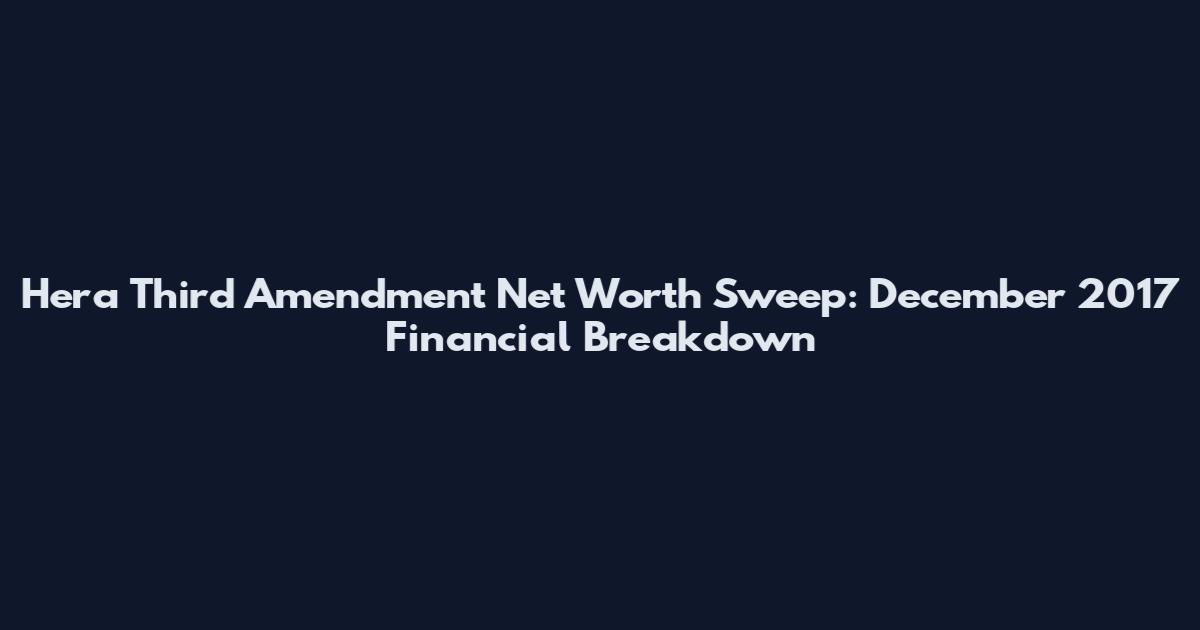 Hera Third Amendment Net Worth Sweep: December 2017 Financial Breakdown