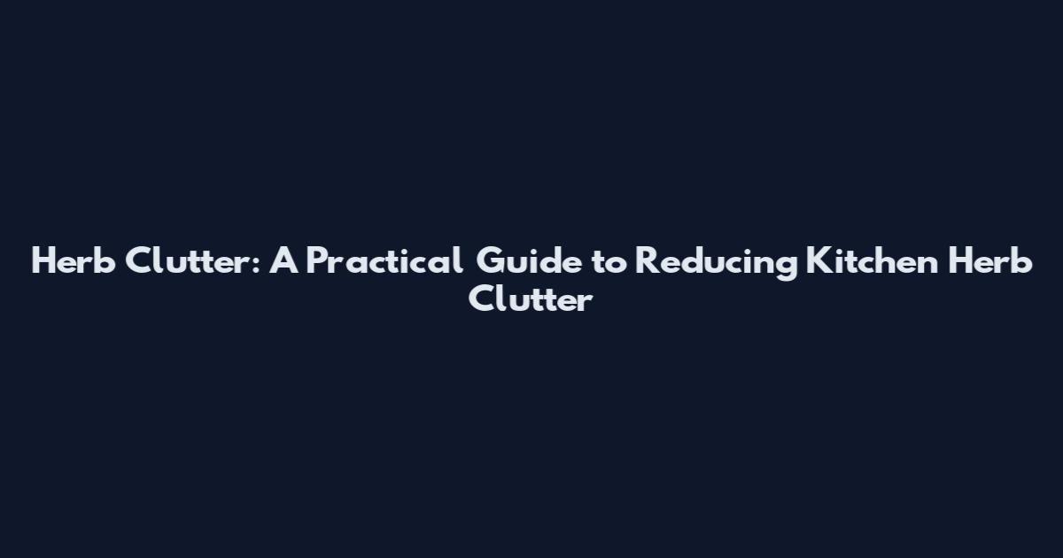 Herb Clutter: A Practical Guide to Reducing Kitchen Herb Clutter
