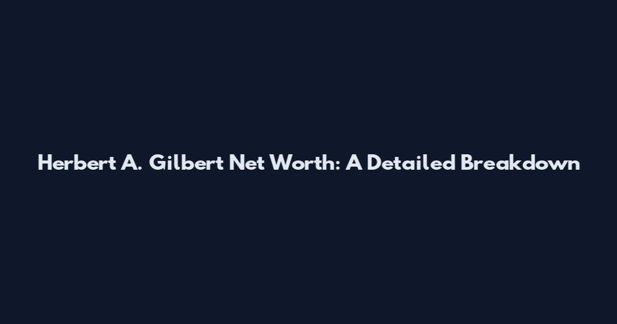 Herbert A. Gilbert Net Worth: A Detailed Breakdown