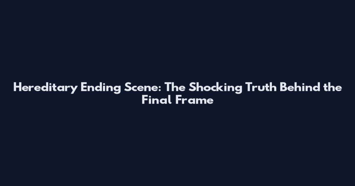 Hereditary Ending Scene: The Shocking Truth Behind the Final Frame