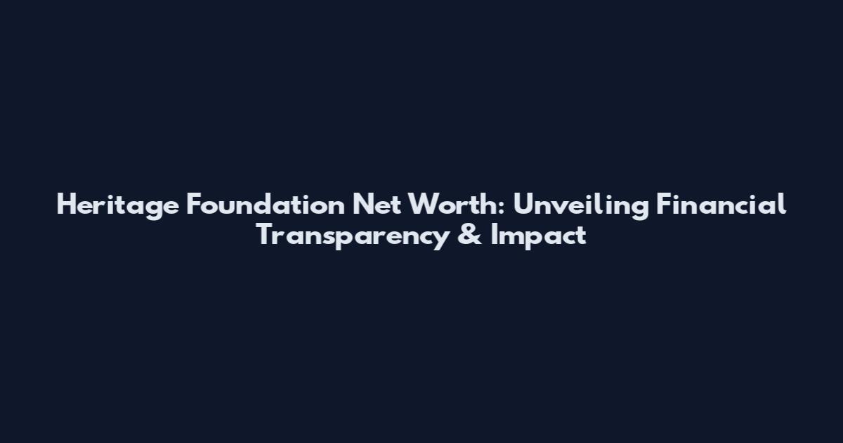Heritage Foundation Net Worth: Unveiling Financial Transparency & Impact