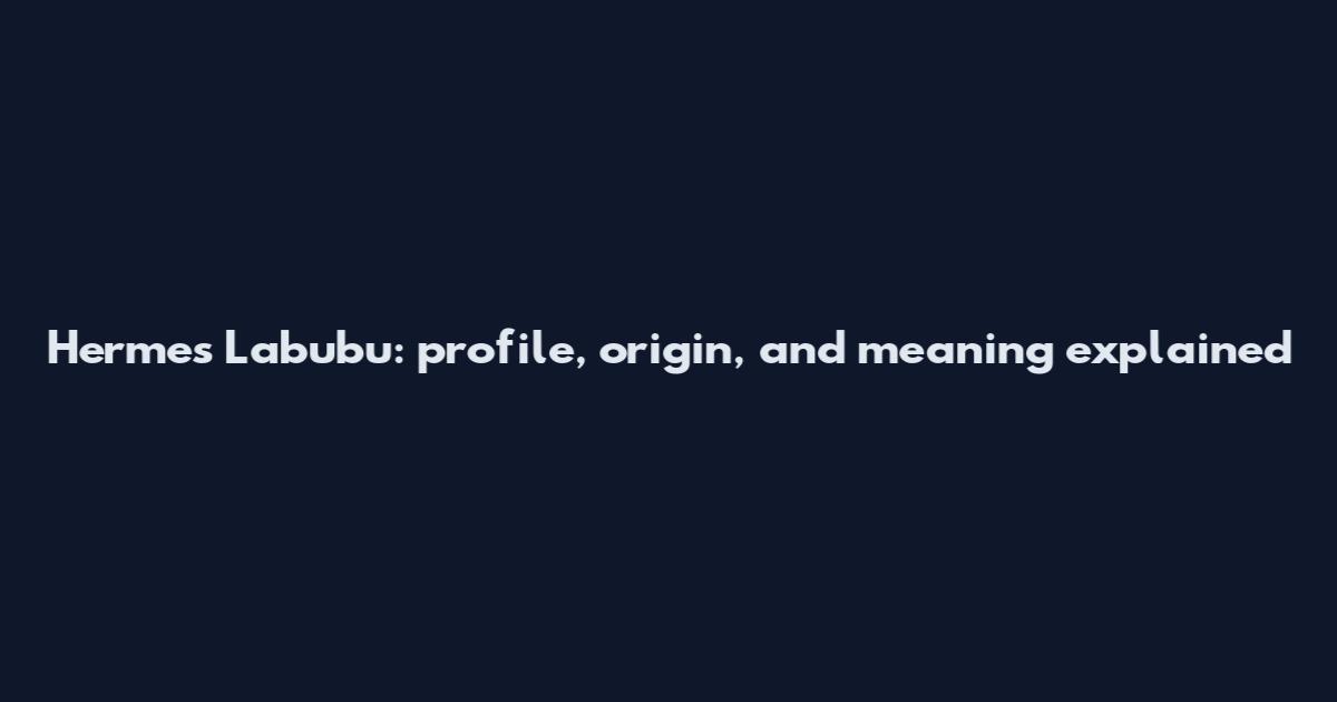 Hermes Labubu: profile, origin, and meaning explained