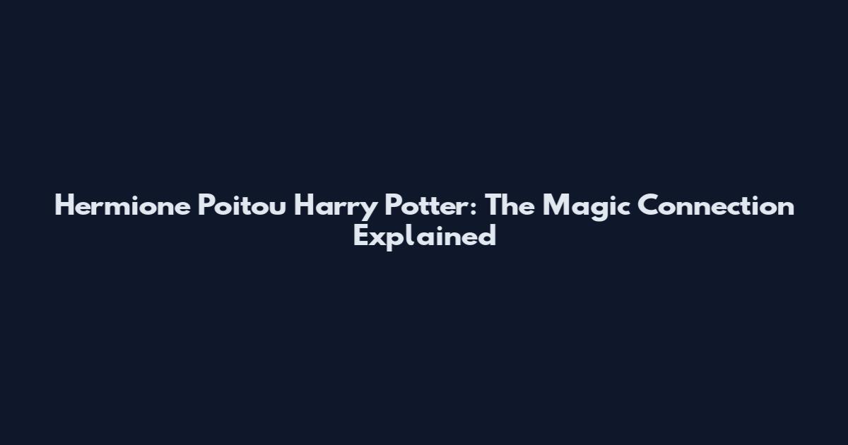 Hermione Poitou Harry Potter: The Magic Connection Explained