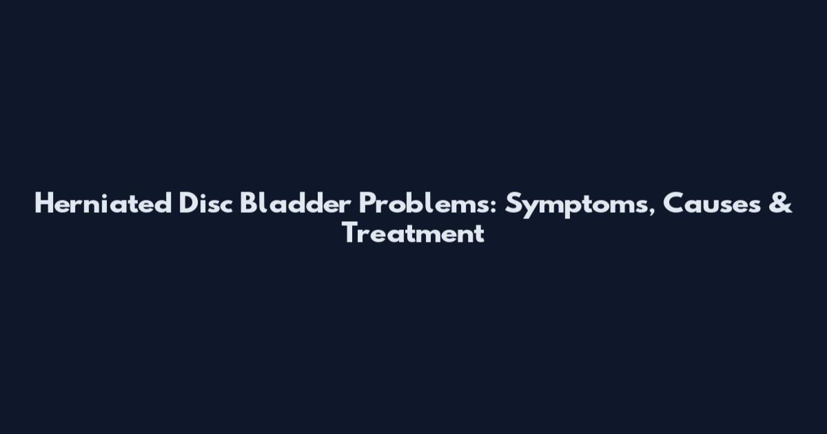 Herniated Disc Bladder Problems: Symptoms, Causes & Treatment