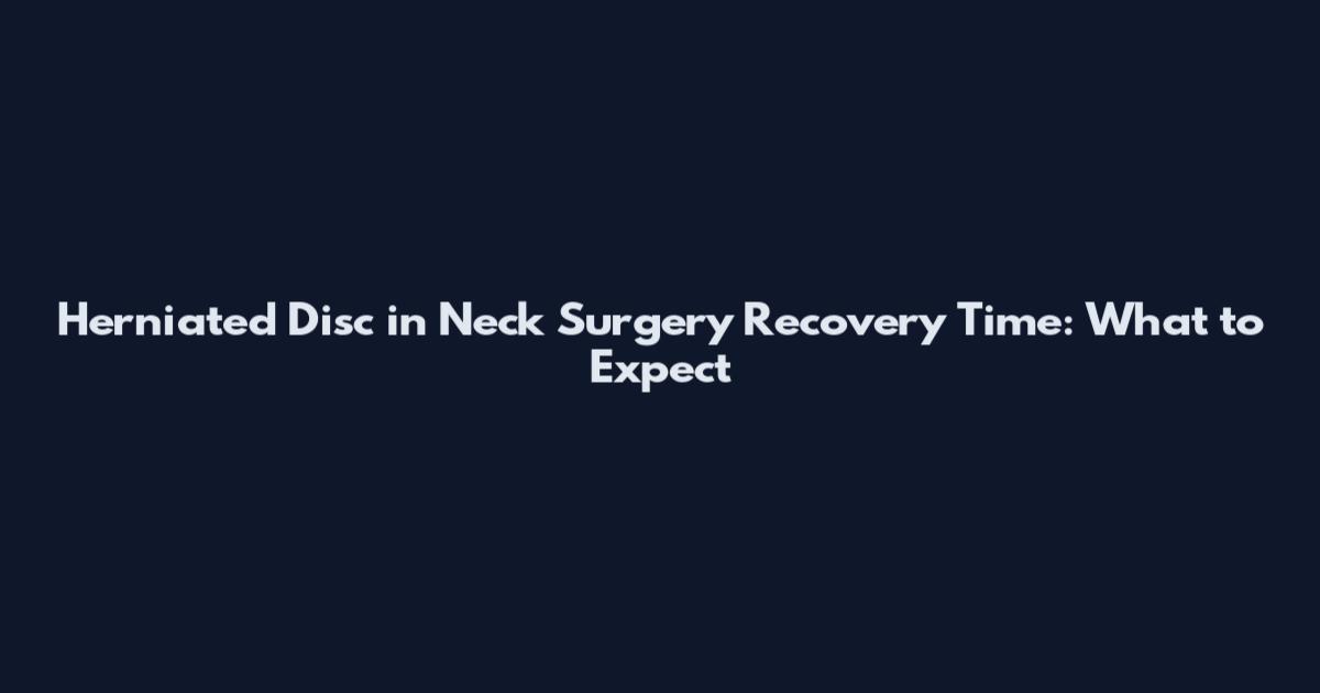 Herniated Disc in Neck Surgery Recovery Time: What to Expect
