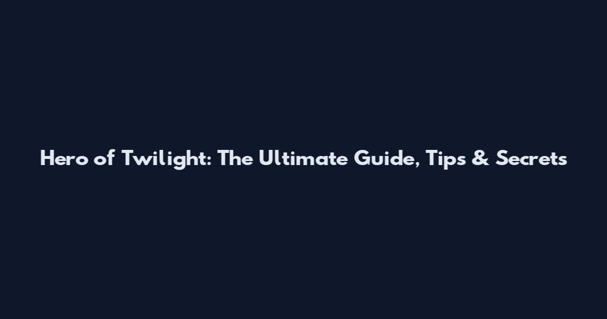 Hero of Twilight: The Ultimate Guide, Tips & Secrets