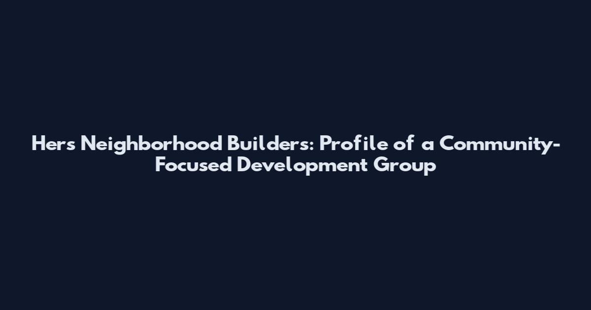 Hers Neighborhood Builders: Profile of a Community-Focused Development Group