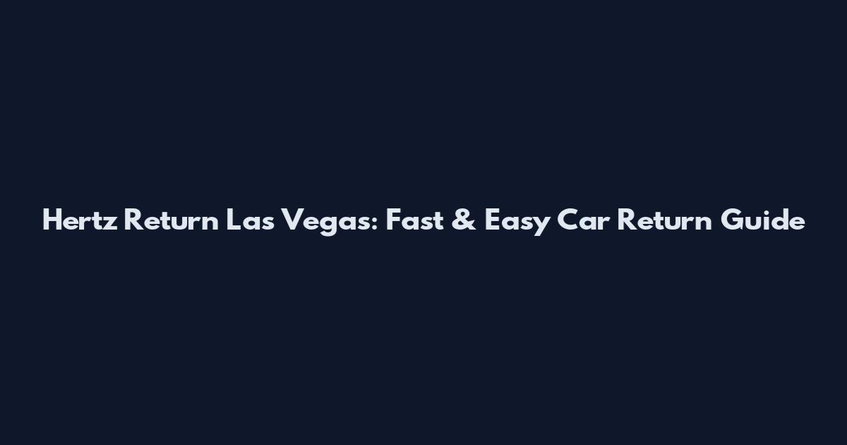 Hertz Return Las Vegas: Fast & Easy Car Return Guide
