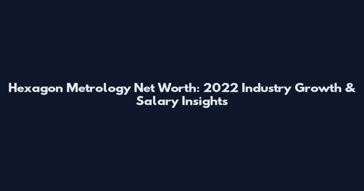 Hexagon Metrology Net Worth: 2022 Industry Growth & Salary Insights
