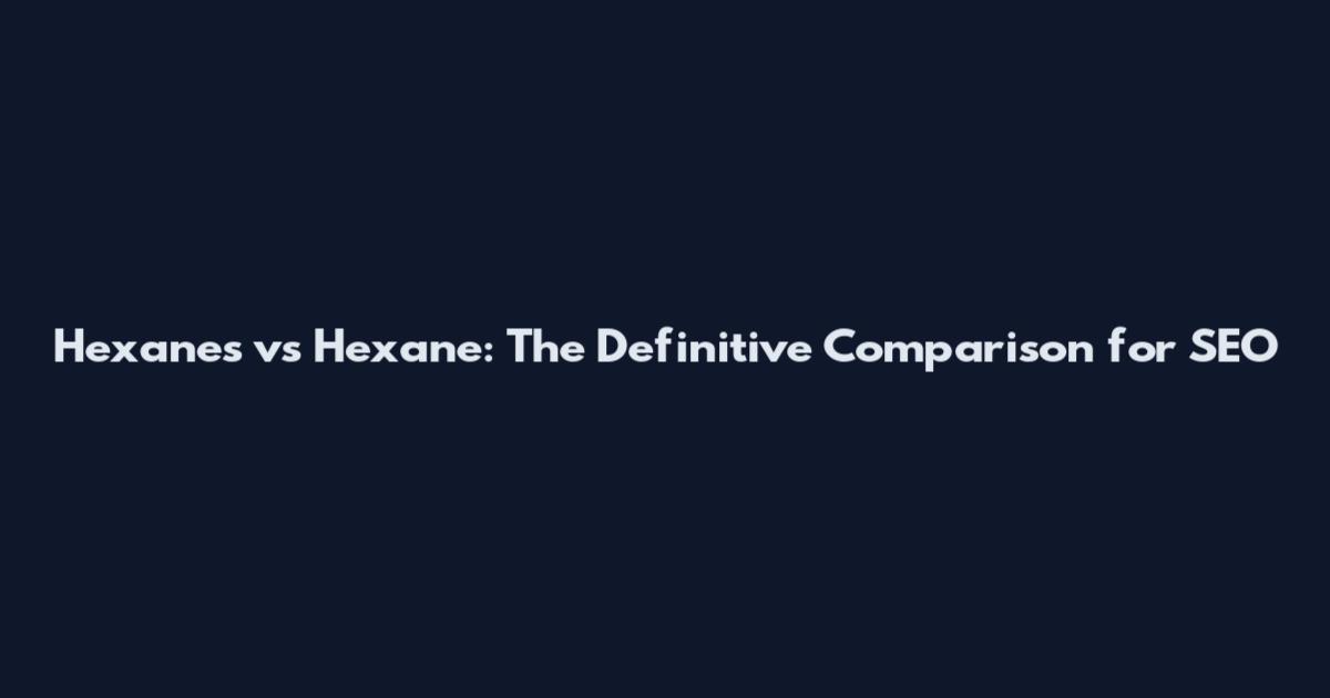 Hexanes vs Hexane: The Definitive Comparison for SEO