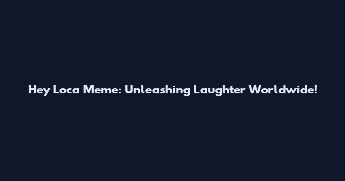 Hey Loca Meme: Unleashing Laughter Worldwide!