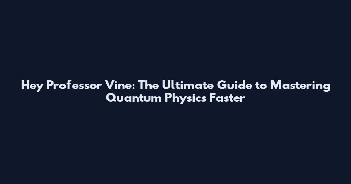 Hey Professor Vine: The Ultimate Guide to Mastering Quantum Physics Faster