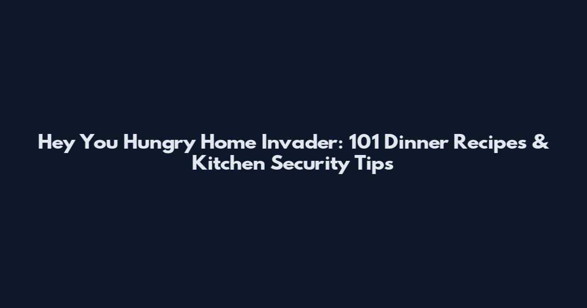 Hey You Hungry Home Invader: 101 Dinner Recipes & Kitchen Security Tips