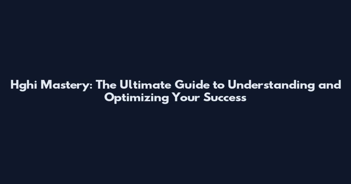 Hghi Mastery: The Ultimate Guide to Understanding and Optimizing Your Success