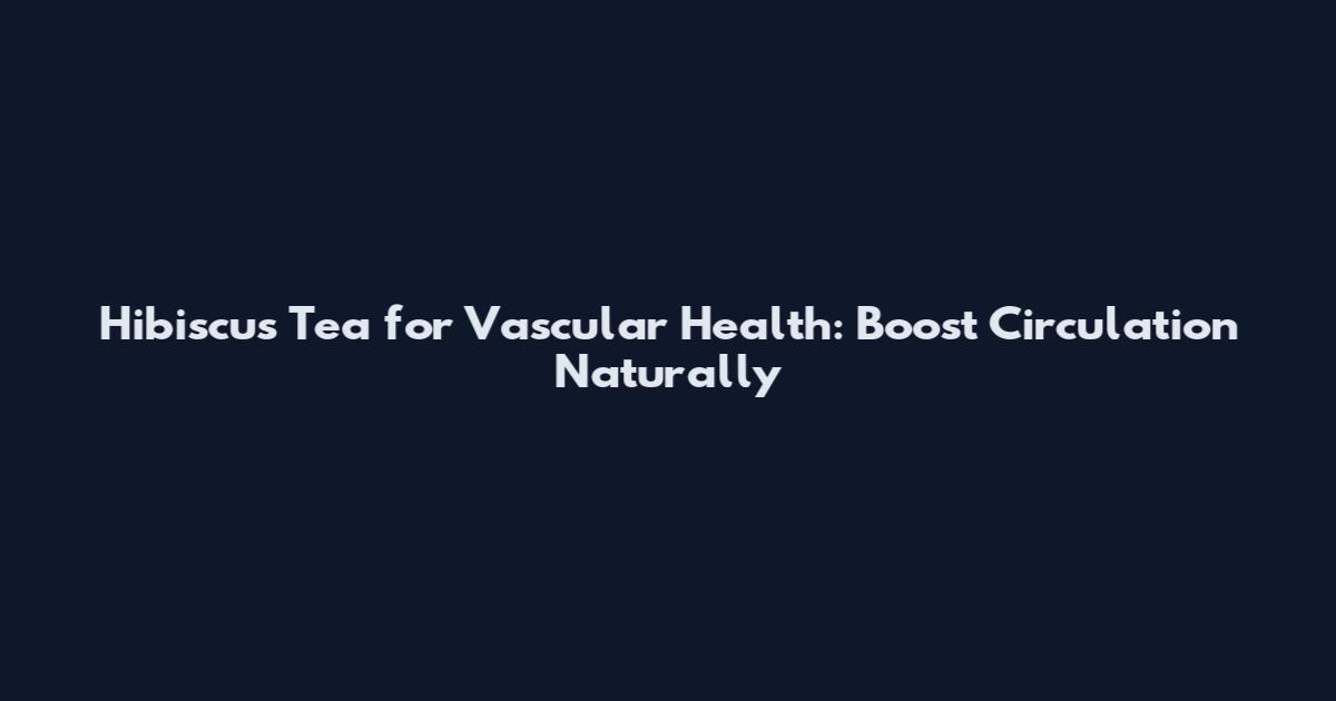 Hibiscus Tea for Vascular Health: Boost Circulation Naturally