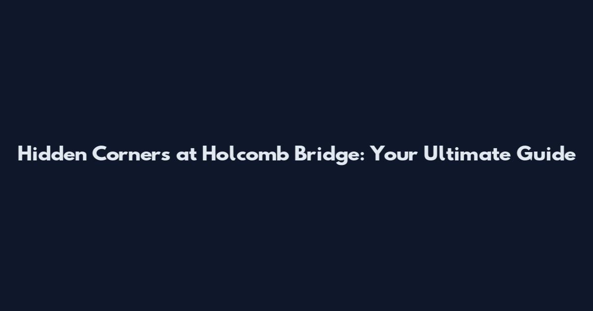 Hidden Corners at Holcomb Bridge: Your Ultimate Guide