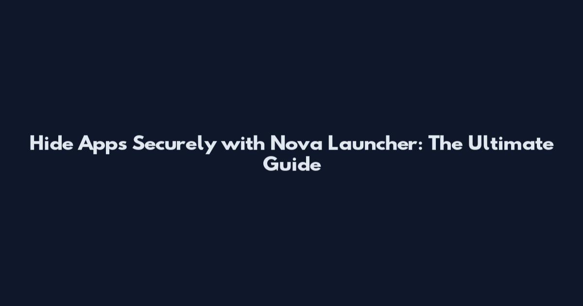 Hide Apps Securely with Nova Launcher: The Ultimate Guide