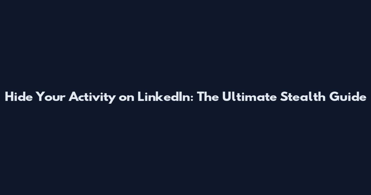 Hide Your Activity on LinkedIn: The Ultimate Stealth Guide