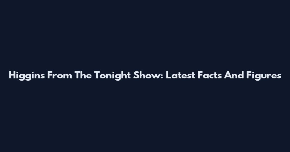 Higgins From The Tonight Show: Latest Facts And Figures