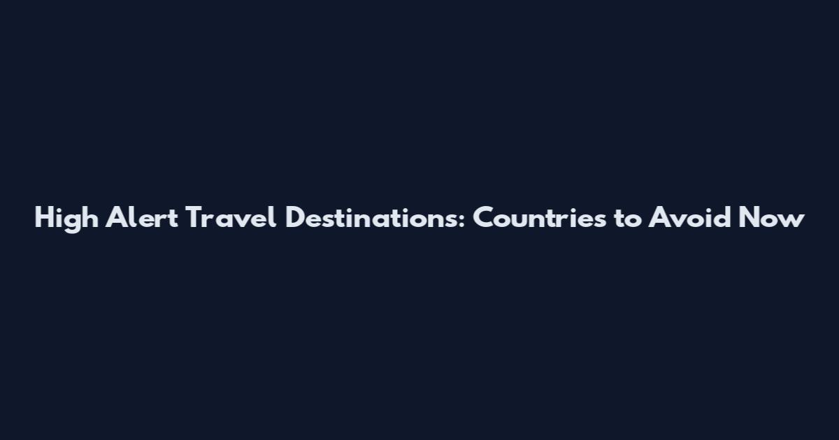 High Alert Travel Destinations: Countries to Avoid Now