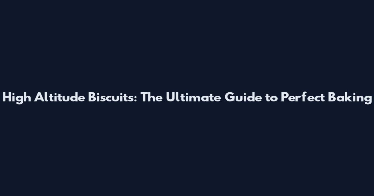 High Altitude Biscuits: The Ultimate Guide to Perfect Baking