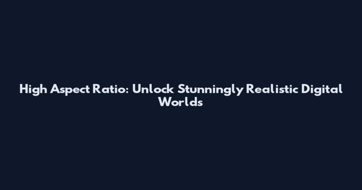 High Aspect Ratio: Unlock Stunningly Realistic Digital Worlds