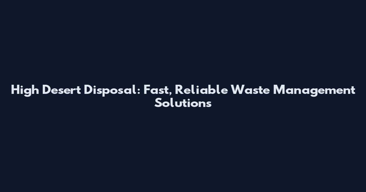 High Desert Disposal: Fast, Reliable Waste Management Solutions