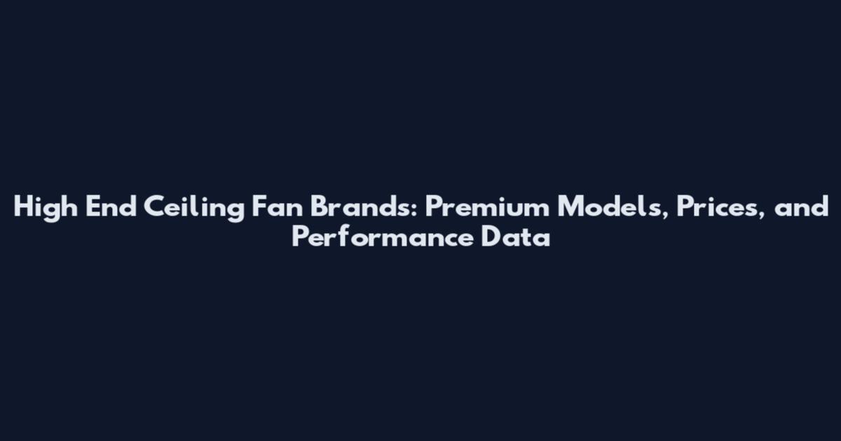 High End Ceiling Fan Brands: Premium Models, Prices, and Performance Data