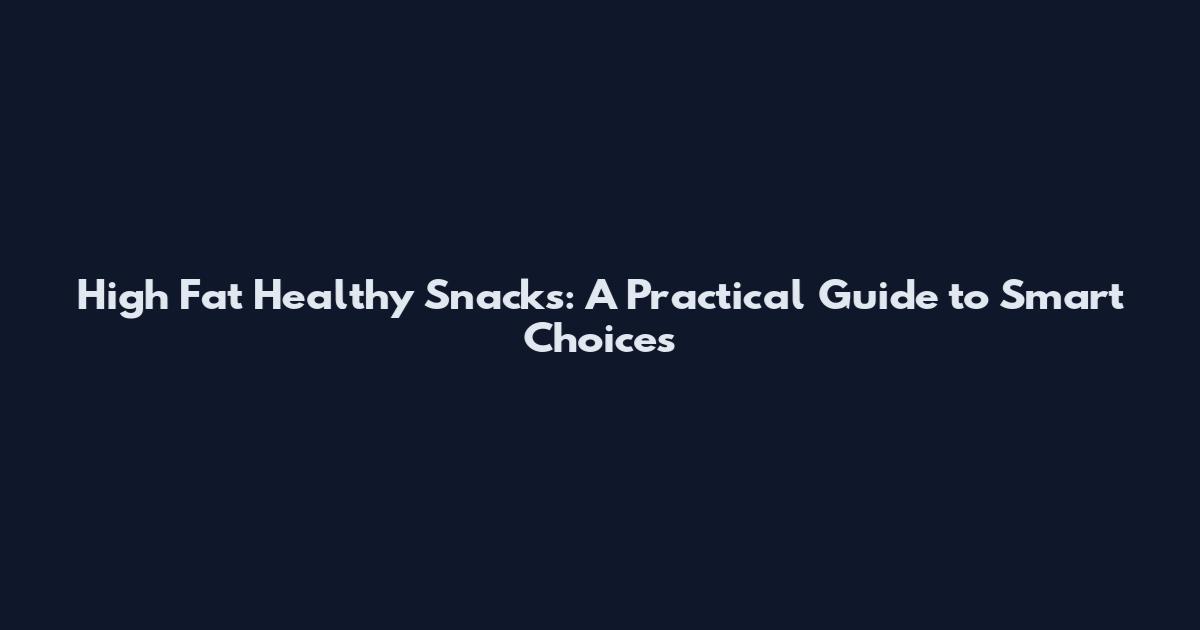 High Fat Healthy Snacks: A Practical Guide to Smart Choices
