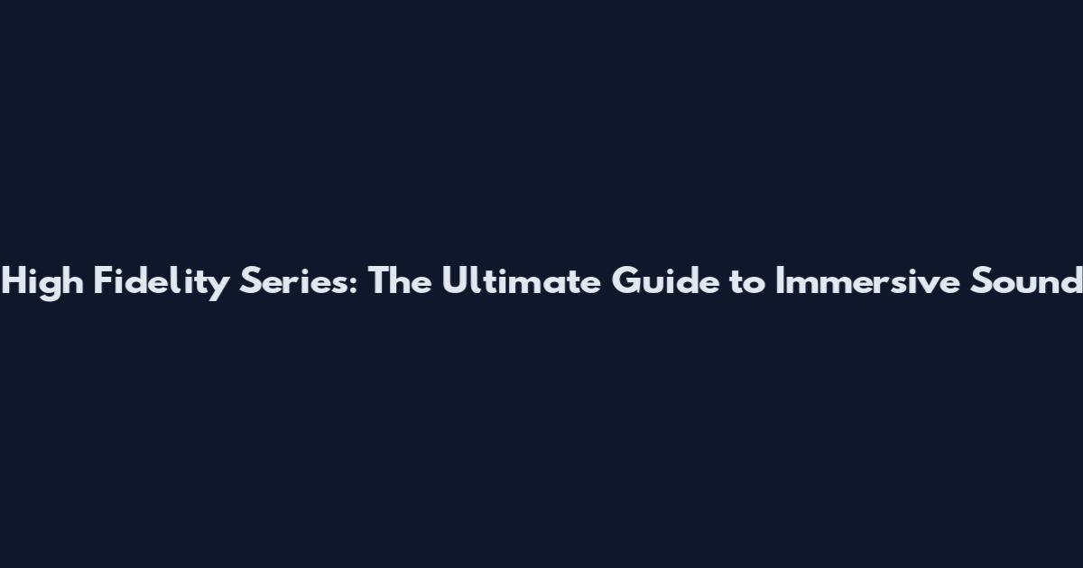 High Fidelity Series: The Ultimate Guide to Immersive Sound