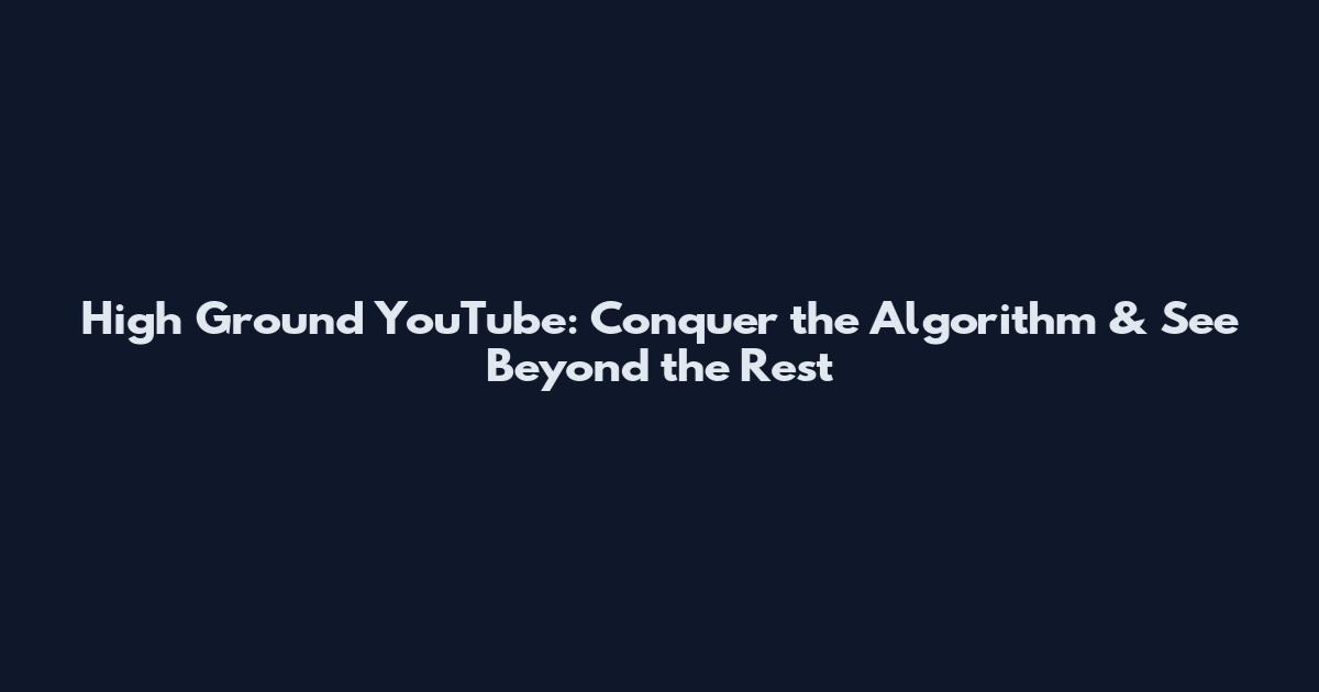High Ground YouTube: Conquer the Algorithm & See Beyond the Rest