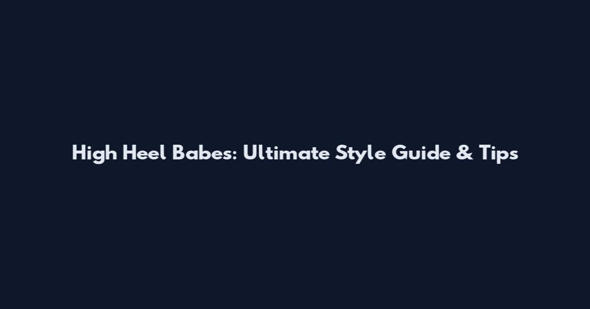 High Heel Babes: Ultimate Style Guide & Tips