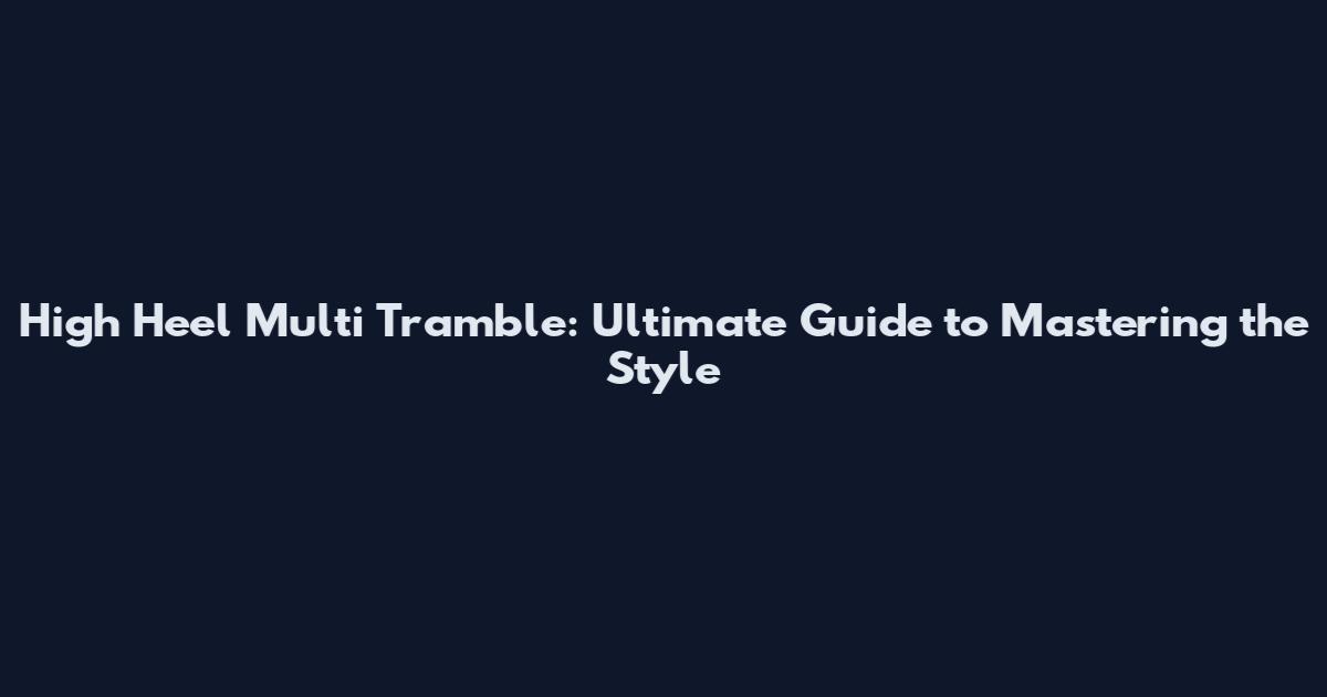High Heel Multi Tramble: Ultimate Guide to Mastering the Style