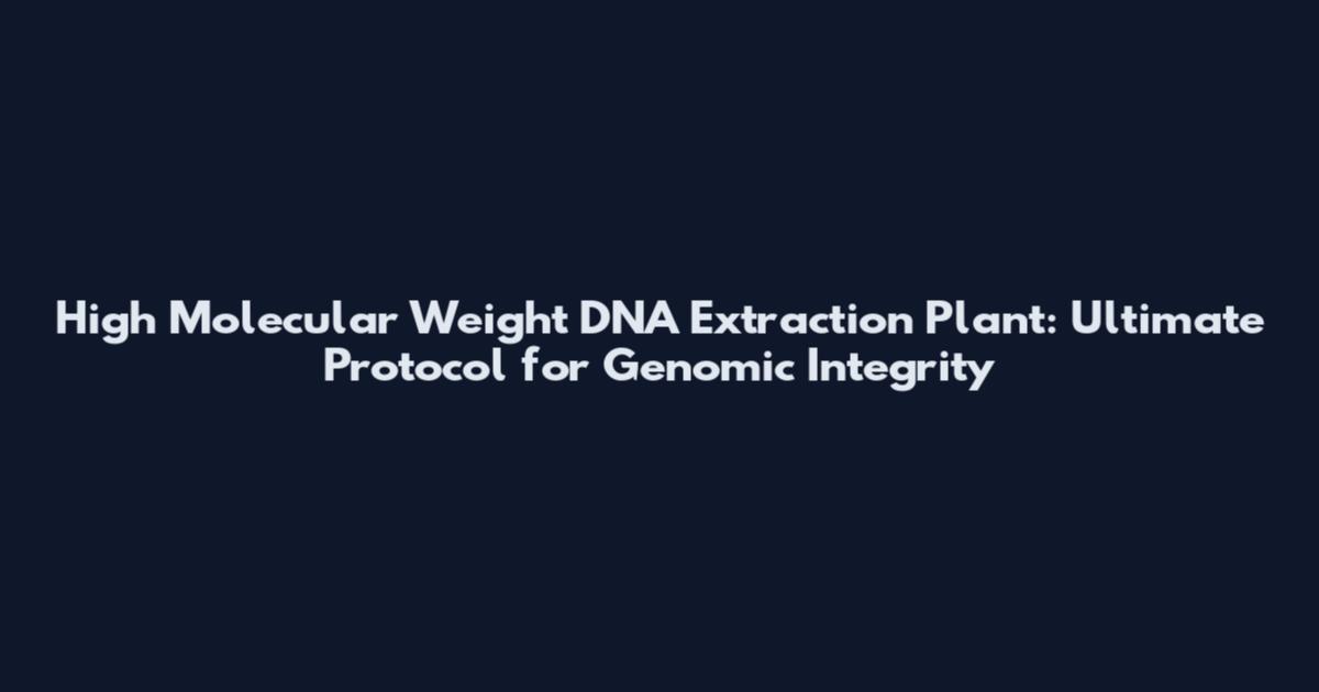 High Molecular Weight DNA Extraction Plant: Ultimate Protocol for Genomic Integrity