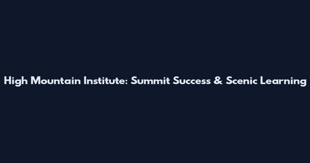 High Mountain Institute: Summit Success & Scenic Learning