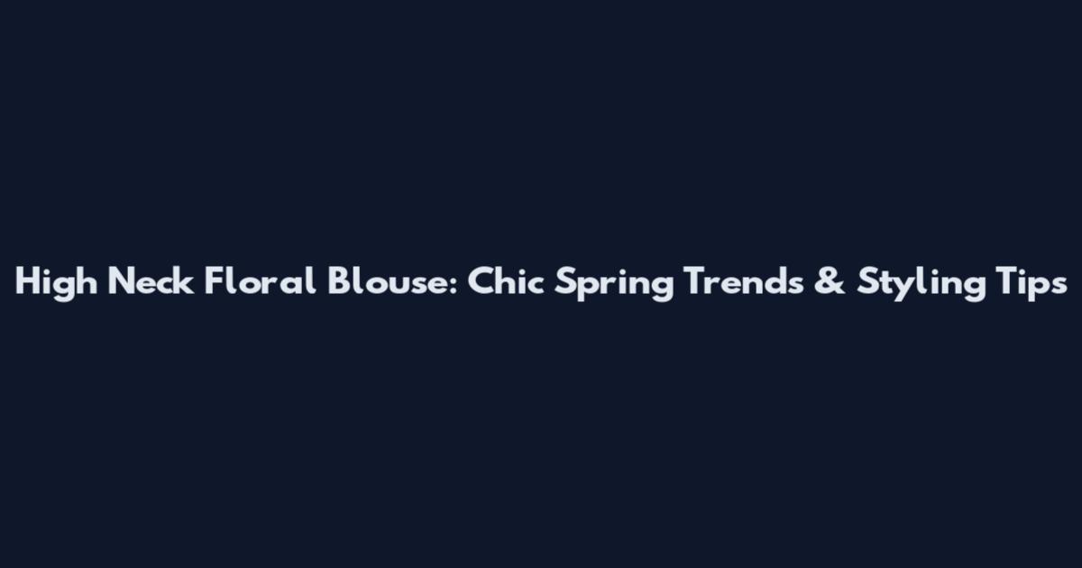 High Neck Floral Blouse: Chic Spring Trends & Styling Tips