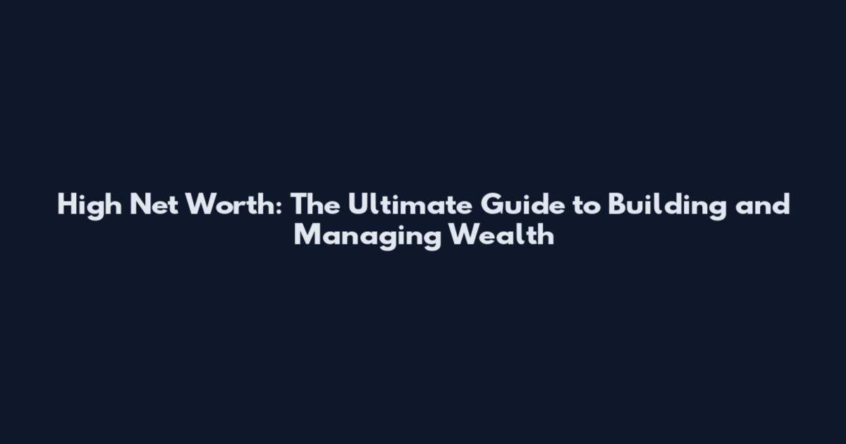 High Net Worth: The Ultimate Guide to Building and Managing Wealth