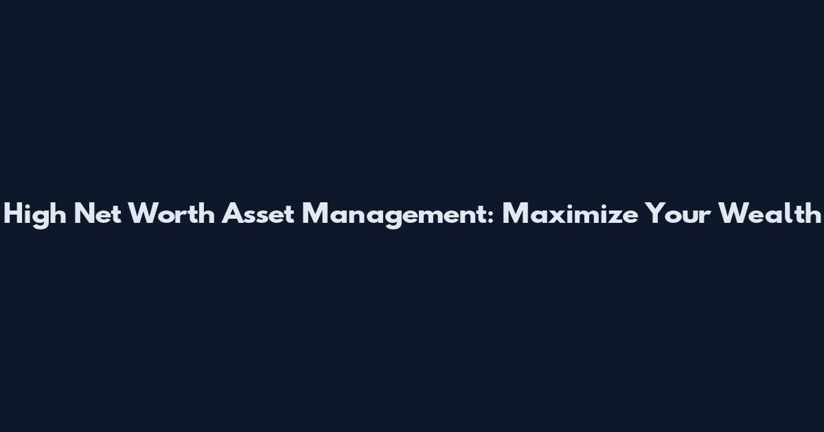 High Net Worth Asset Management: Maximize Your Wealth