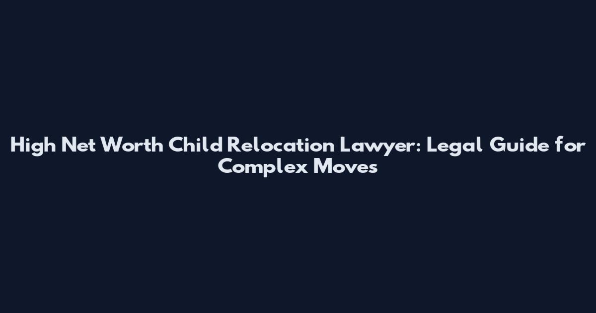 High Net Worth Child Relocation Lawyer: Legal Guide for Complex Moves