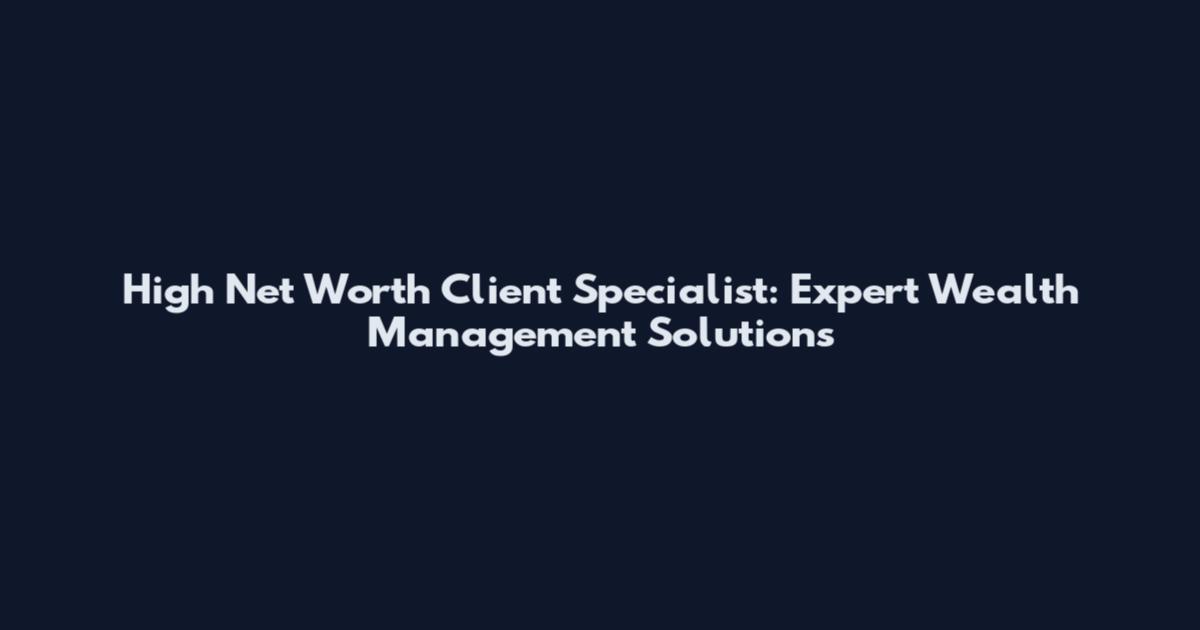 High Net Worth Client Specialist: Expert Wealth Management Solutions