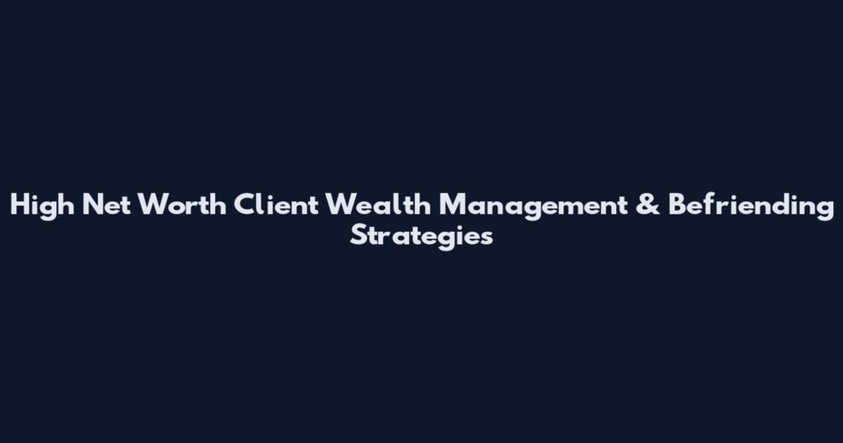 High Net Worth Client Wealth Management & Befriending Strategies