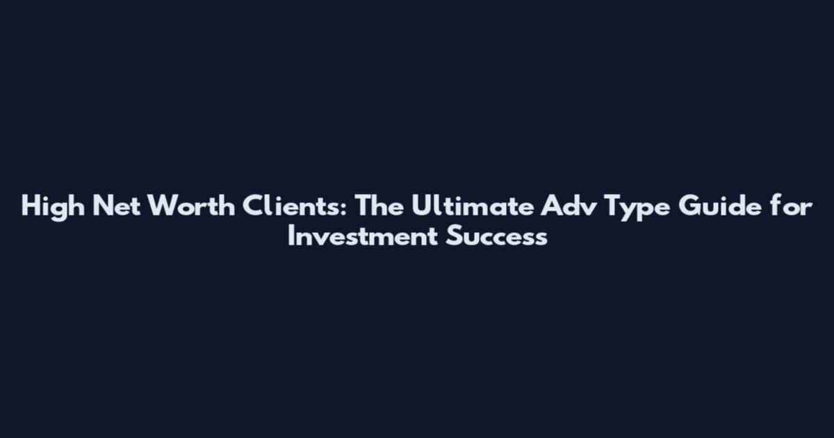 High Net Worth Clients: The Ultimate Adv Type Guide for Investment Success