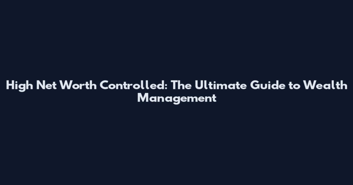 High Net Worth Controlled: The Ultimate Guide to Wealth Management