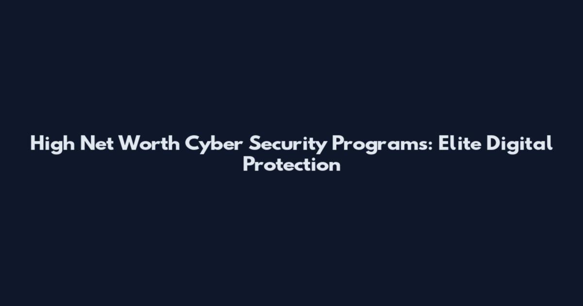 High Net Worth Cyber Security Programs: Elite Digital Protection