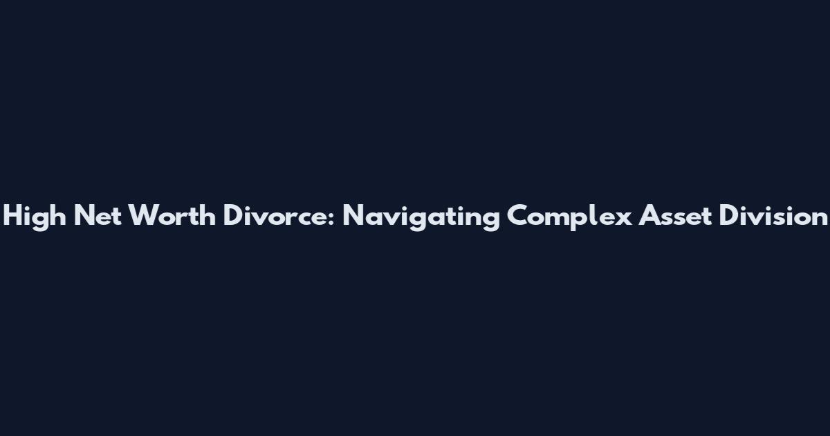 High Net Worth Divorce: Navigating Complex Asset Division