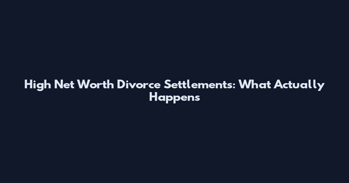 High Net Worth Divorce Settlements: What Actually Happens