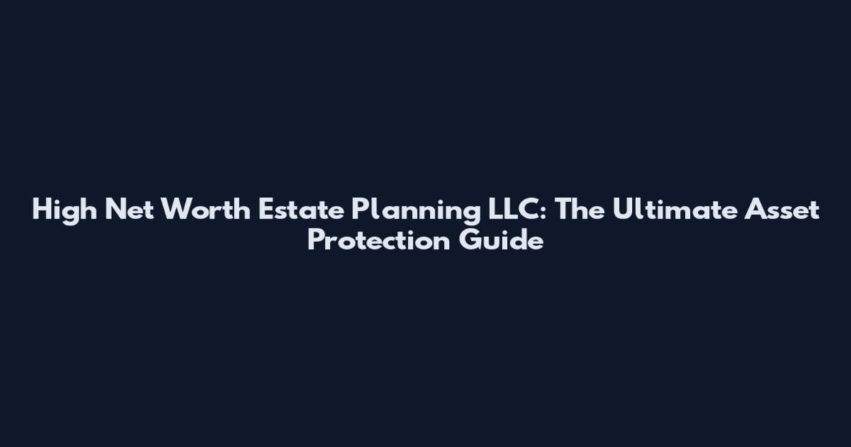 High Net Worth Estate Planning LLC: The Ultimate Asset Protection Guide