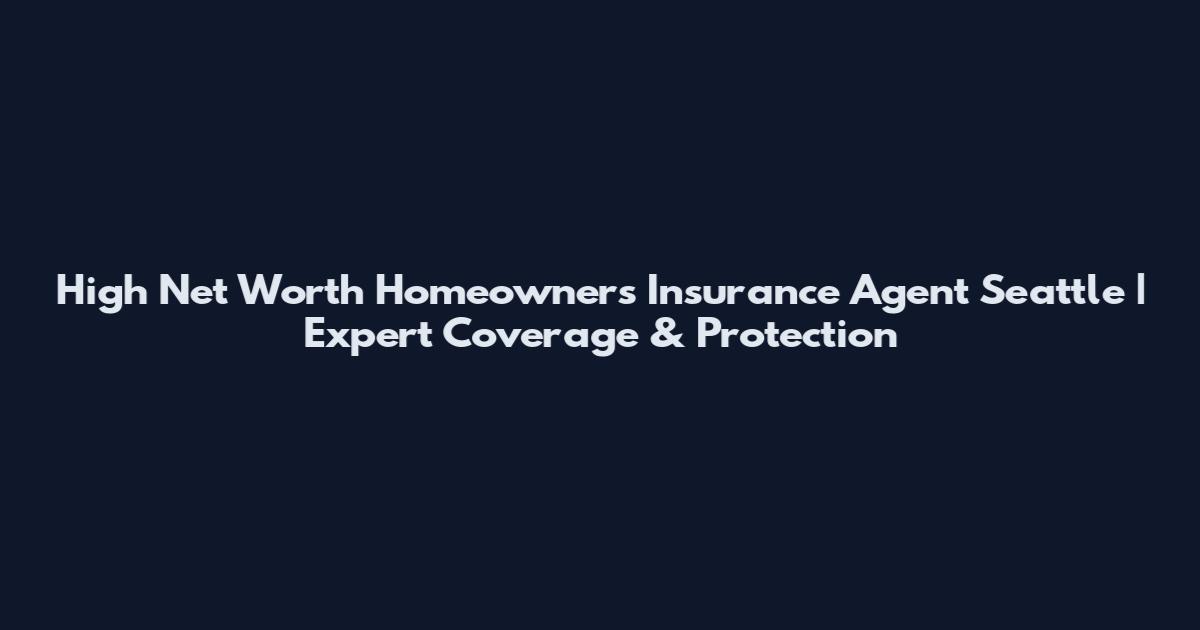 High Net Worth Homeowners Insurance Agent Seattle | Expert Coverage & Protection